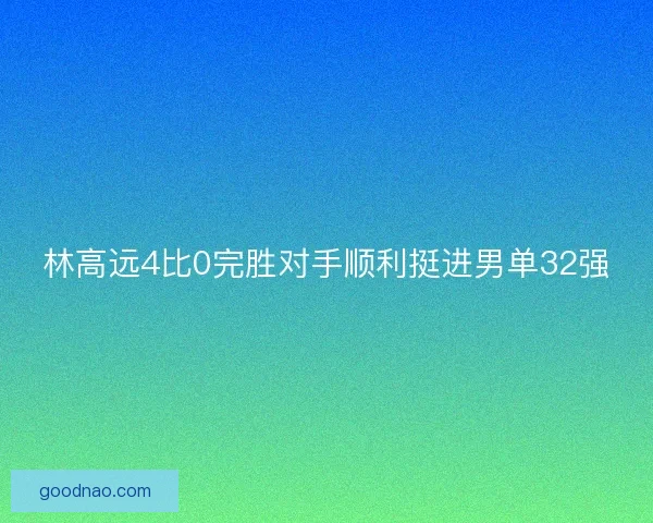 林高远4比0完胜对手顺利挺进男单32强